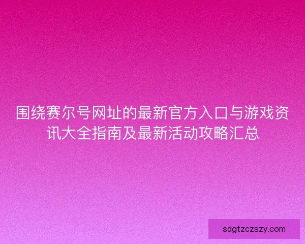 围绕赛尔号网址的最新官方入口与游戏资讯大全指南及最新活动攻略汇总