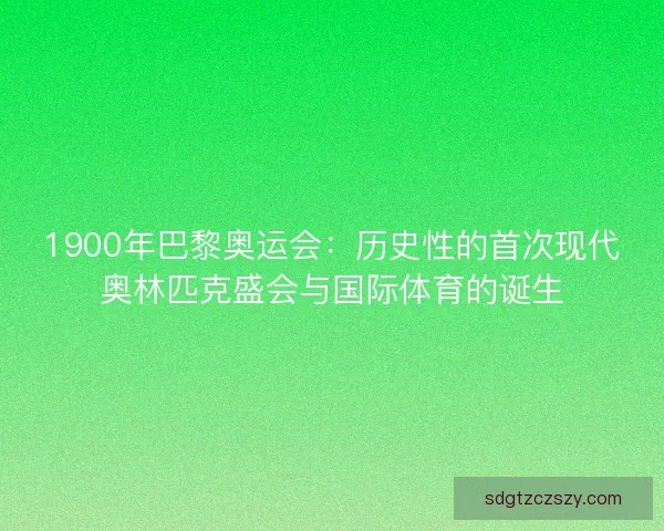 1900年巴黎奥运会：历史性的首次现代奥林匹克盛会与国际体育的诞生