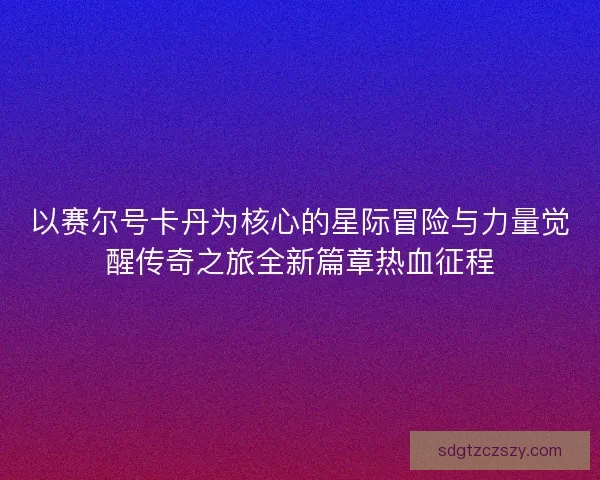 以赛尔号卡丹为核心的星际冒险与力量觉醒传奇之旅全新篇章热血征程 以赛尔号卡丹为核心的星际冒险与力量觉醒传奇之旅全新篇章热血征程