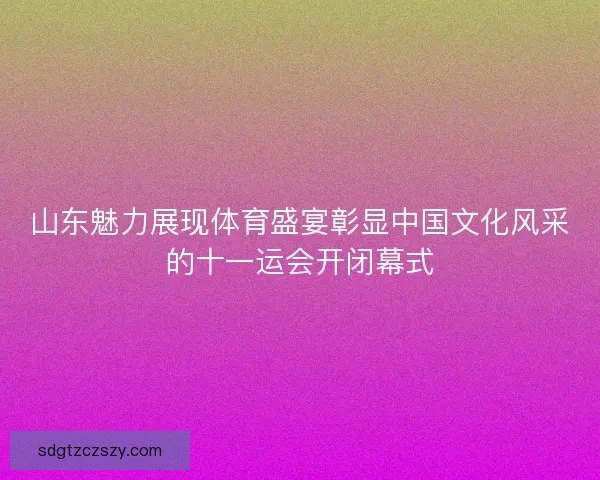 山东魅力展现体育盛宴彰显中国文化风采的十一运会开闭幕式 山东魅力展现体育盛宴彰显中国文化风采的十一运会开闭幕式