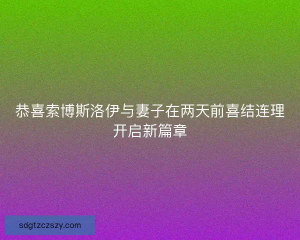 恭喜索博斯洛伊与妻子在两天前喜结连理开启新篇章 恭喜索博斯洛伊与妻子在两天前喜结连理开启新篇章