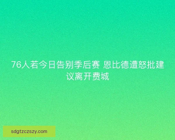 76人若今日告别季后赛 恩比德遭怒批建议离开费城 76人若今日告别季后赛 恩比德遭怒批建议离开费城