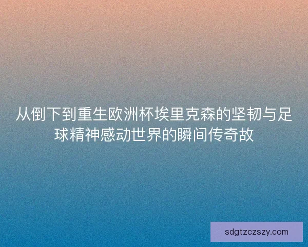 从倒下到重生欧洲杯埃里克森的坚韧与足球精神感动世界的瞬间传奇故 从倒下到重生欧洲杯埃里克森的坚韧与足球精神感动世界的瞬间传奇故