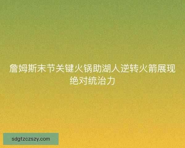 詹姆斯末节关键火锅助湖人逆转火箭展现绝对统治力