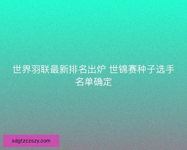 世界羽联最新排名出炉 世锦赛种子选手名单确定 世界羽联最新排名出炉 世锦赛种子选手名单确定
