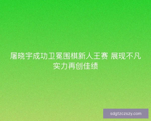 屠晓宇成功卫冕围棋新人王赛 展现不凡实力再创佳绩 屠晓宇成功卫冕围棋新人王赛 展现不凡实力再创佳绩