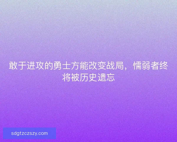 敢于进攻的勇士方能改变战局,懦弱者终将被历史遗忘 敢于进攻的勇士方能改变战局,懦弱者终将被历史遗忘