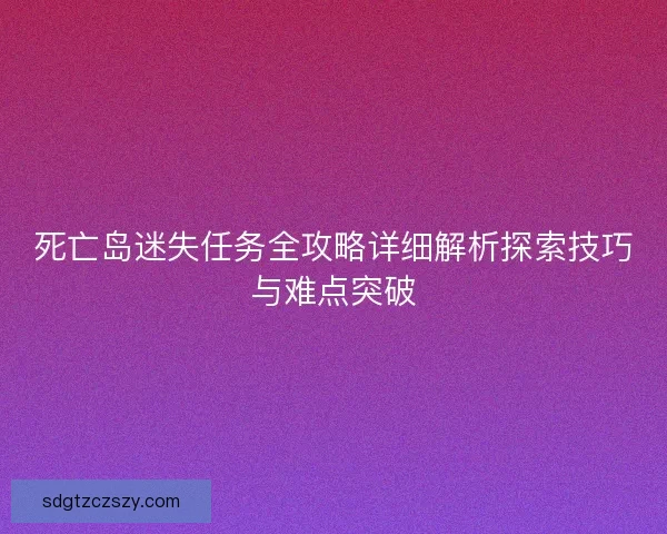死亡岛迷失任务全攻略详细解析探索技巧与难点突破 死亡岛迷失任务全攻略详细解析探索技巧与难点突破