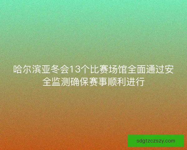 哈尔滨亚冬会13个比赛场馆全面通过安全监测确保赛事顺利进行 哈尔滨亚冬会13个比赛场馆全面通过安全监测确保赛事顺利进行