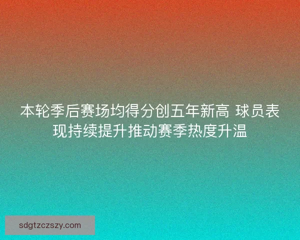 本轮季后赛场均得分创五年新高 球员表现持续提升推动赛季热度升温