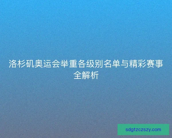 洛杉矶奥运会举重各级别名单与精彩赛事全解析