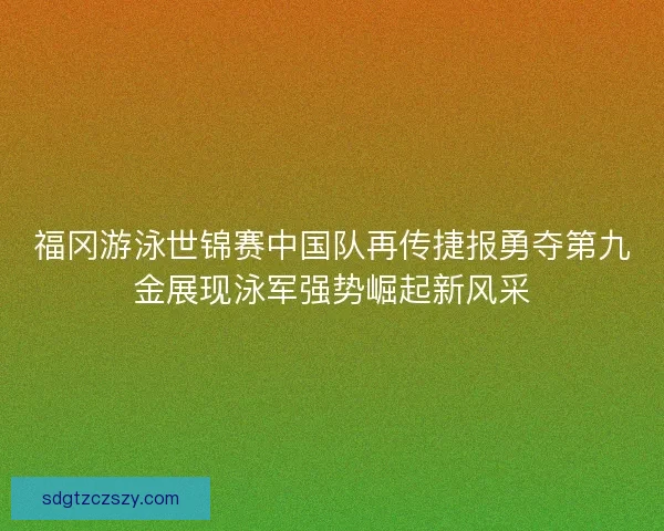 福冈游泳世锦赛中国队再传捷报勇夺第九金展现泳军强势崛起新风采