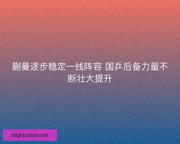 蒯曼逐步稳定一线阵容 国乒后备力量不断壮大提升