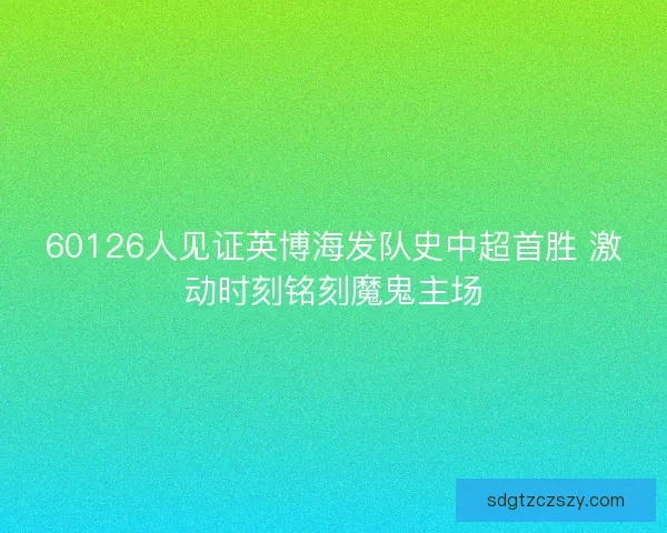 60126人见证英博海发队史中超首胜 激动时刻铭刻魔鬼主场