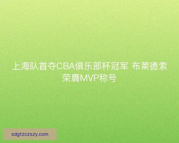 上海队首夺CBA俱乐部杯冠军 布莱德索荣膺MVP称号