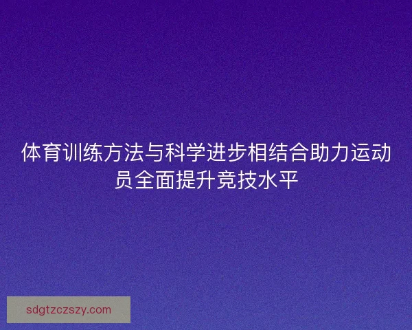 体育训练方法与科学进步相结合助力运动员全面提升竞技水平