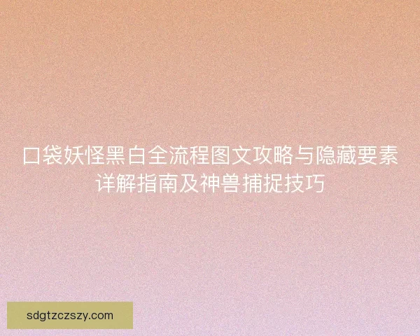 口袋妖怪黑白全流程图文攻略与隐藏要素详解指南及神兽捕捉技巧