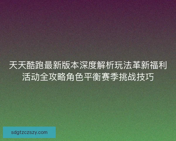 天天酷跑最新版本深度解析玩法革新福利活动全攻略角色平衡赛季挑战技巧