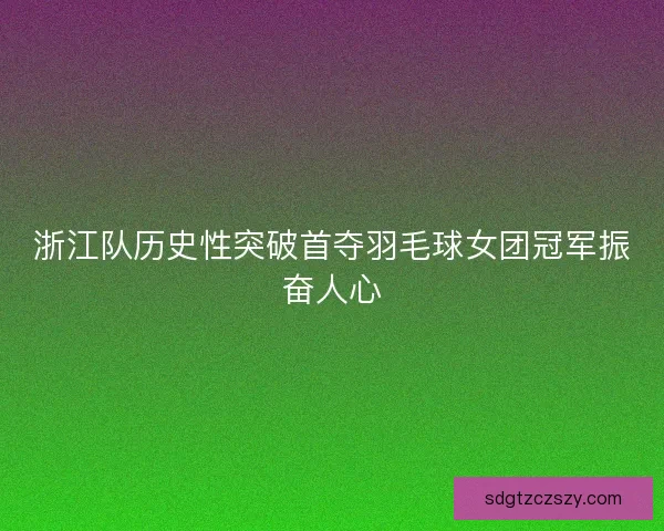 浙江队历史性突破首夺羽毛球女团冠军振奋人心