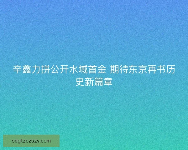 辛鑫力拼公开水域首金 期待东京再书历史新篇章