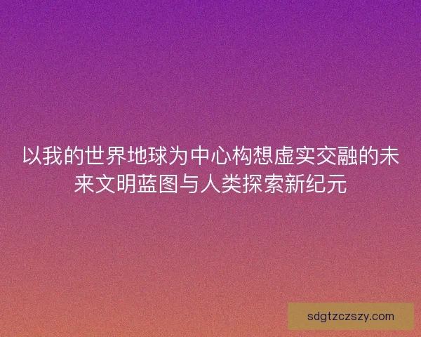 以我的世界地球为中心构想虚实交融的未来文明蓝图与人类探索新纪元 以我的世界地球为中心构想虚实交融的未来文明蓝图与人类探索新纪元