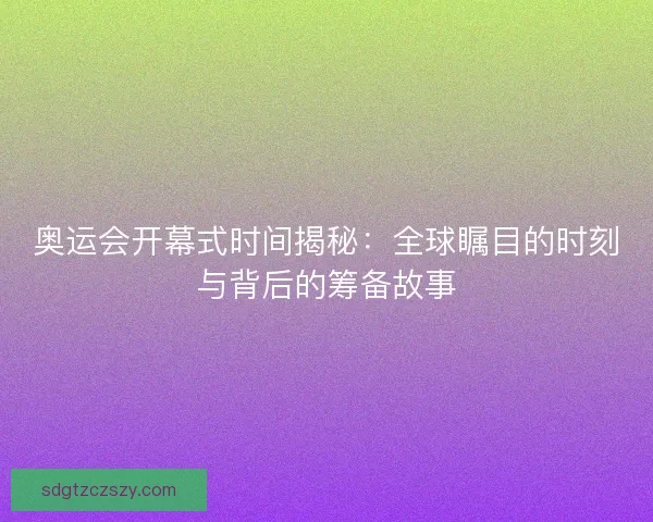 奥运会开幕式时间揭秘:全球瞩目的时刻与背后的筹备故事 奥运会开幕式时间揭秘:全球瞩目的时刻与背后的筹备故事