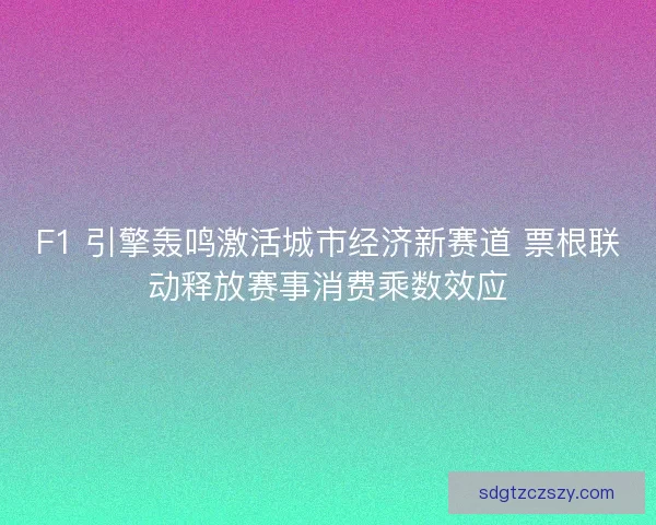 F1 引擎轰鸣激活城市经济新赛道 票根联动释放赛事消费乘数效应 F1 引擎轰鸣激活城市经济新赛道 票根联动释放赛事消费乘数效应