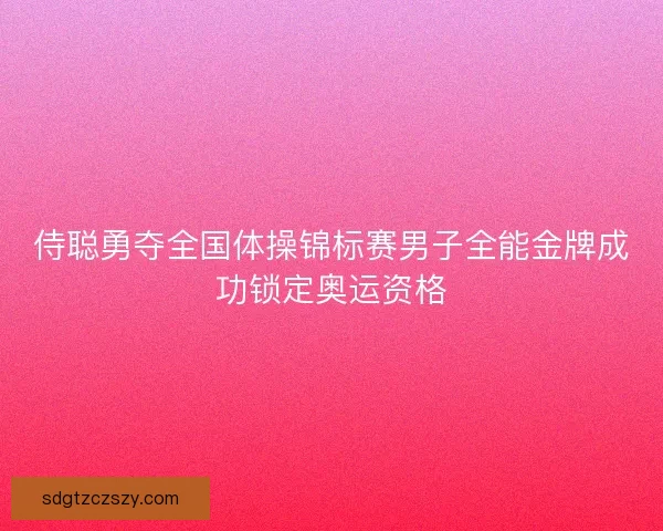 侍聪勇夺全国体操锦标赛男子全能金牌成功锁定奥运资格