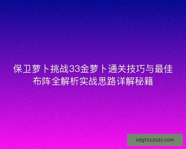 保卫萝卜挑战33金萝卜通关技巧与最佳布阵全解析实战思路详解秘籍 保卫萝卜挑战33金萝卜通关技巧与最佳布阵全解析实战思路详解秘籍