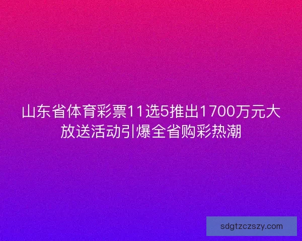 山东省体育彩票11选5推出1700万元大放送活动引爆全省购彩热潮 山东省体育彩票11选5推出1700万元大放送活动引爆全省购彩热潮