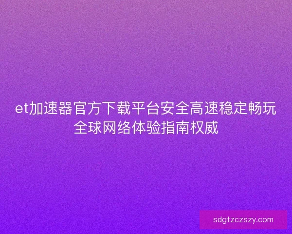 et加速器官方下载平台安全高速稳定畅玩全球网络体验指南权威