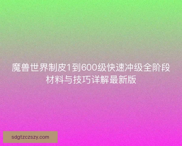 魔兽世界制皮1到600级快速冲级全阶段材料与技巧详解最新版 魔兽世界制皮1到600级快速冲级全阶段材料与技巧详解最新版